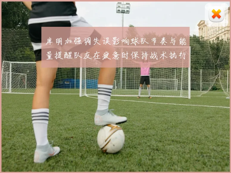 库明加强调失误影响球队节奏与能量提醒队友在疲惫时保持战术执行力