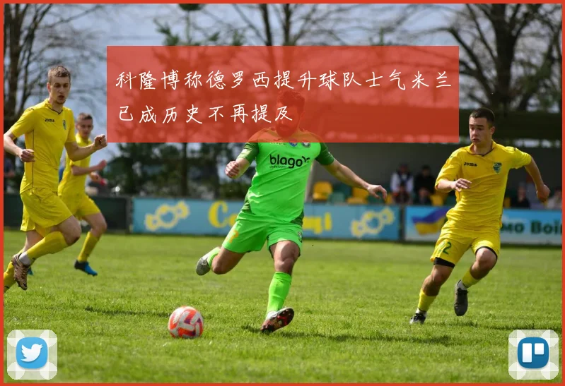 科隆博称德罗西提升球队士气米兰已成历史不再提及