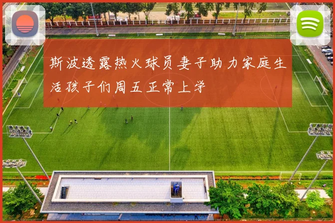 斯波透露热火球员妻子助力家庭生活孩子们周五正常上学