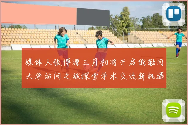 媒体人张博源三月初将开启俄勒冈大学访问之旅探索学术交流新机遇