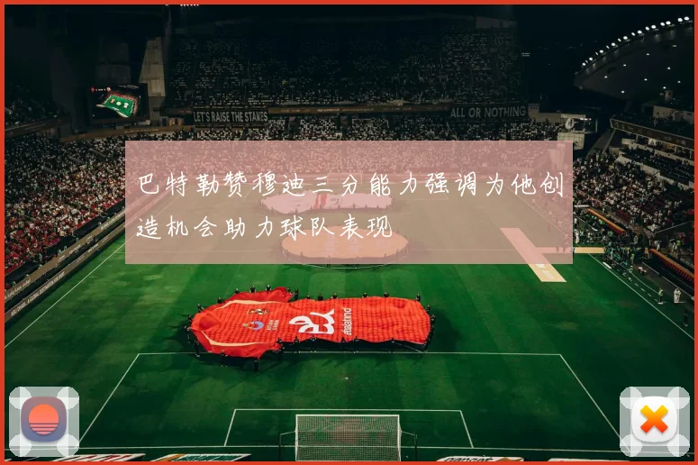 巴特勒赞穆迪三分能力强调为他创造机会助力球队表现