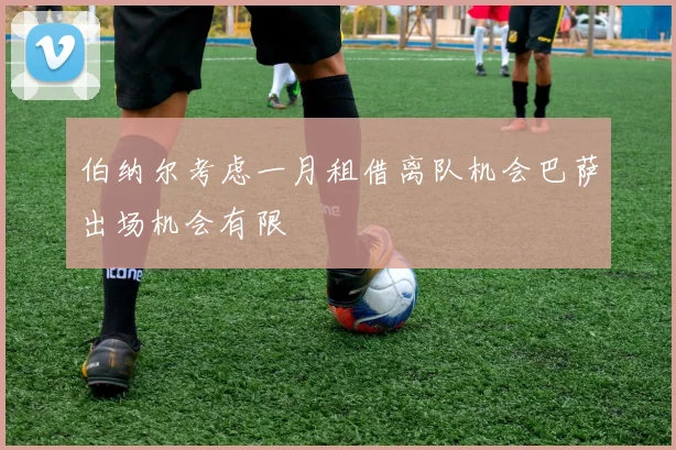 伯纳尔考虑一月租借离队机会巴萨出场机会有限
