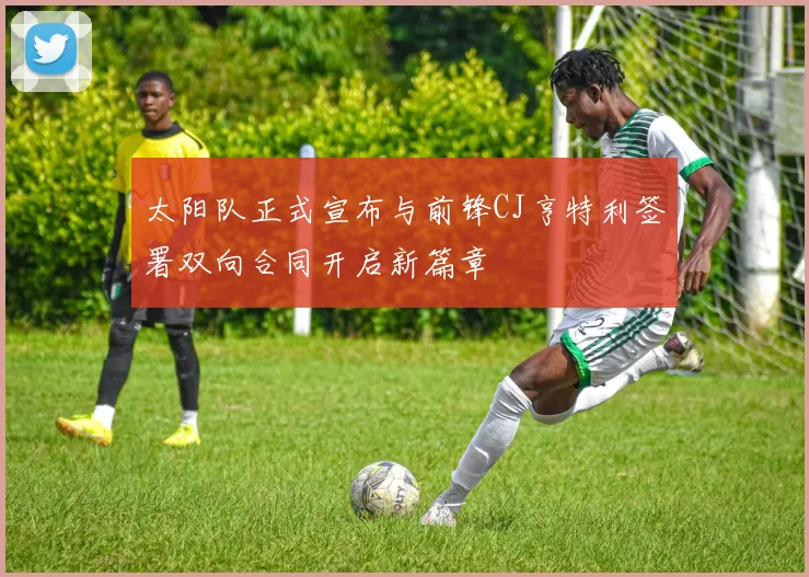 太阳队正式宣布与前锋CJ亨特利签署双向合同开启新篇章