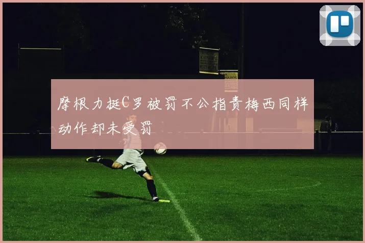 摩根力挺C罗被罚不公指责梅西同样动作却未受罚