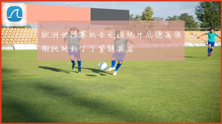 欧洲世预赛机会创造统计厄德高领衔托纳利丁丁紧随其后