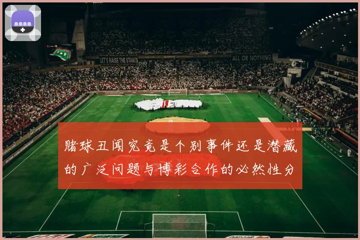 赌球丑闻究竟是个别事件还是潜藏的广泛问题与博彩合作的必然性分析