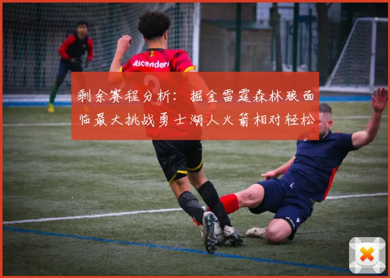 剩余赛程分析：掘金雷霆森林狼面临最大挑战勇士湖人火箭相对轻松