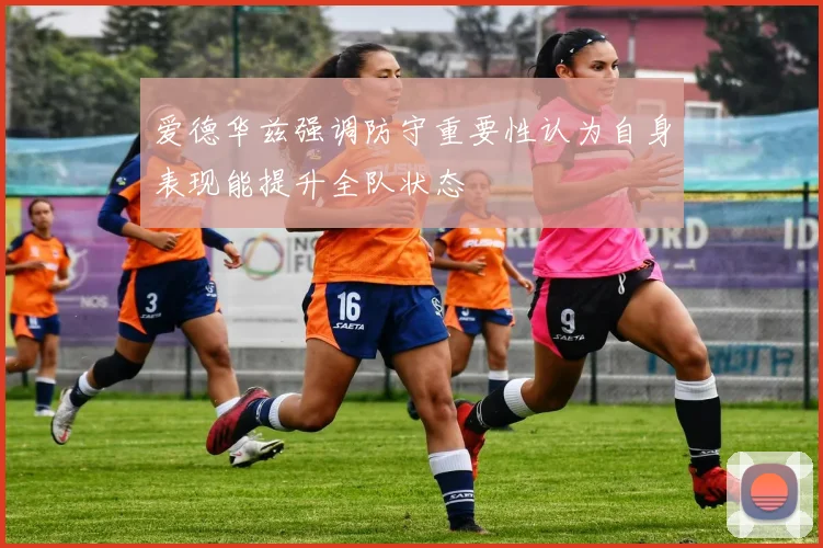 爱德华兹强调防守重要性认为自身表现能提升全队状态