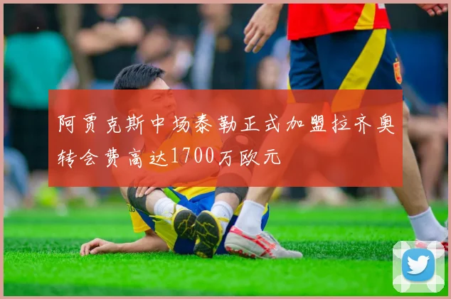 阿贾克斯中场泰勒正式加盟拉齐奥转会费高达1700万欧元
