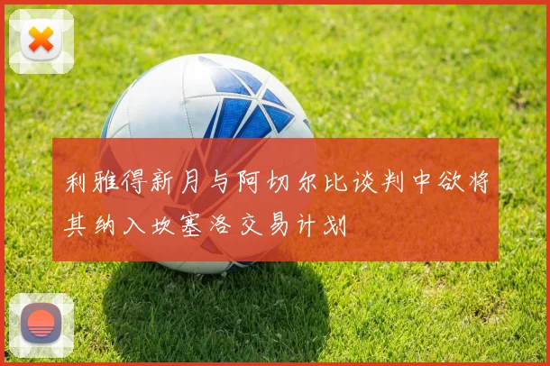 利雅得新月与阿切尔比谈判中欲将其纳入坎塞洛交易计划