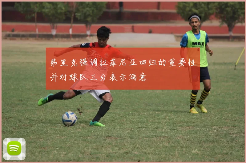 弗里克强调拉菲尼亚回归的重要性并对球队三分表示满意