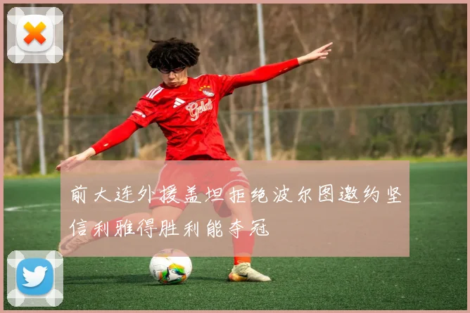 前大连外援盖坦拒绝波尔图邀约坚信利雅得胜利能夺冠