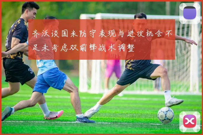 齐沃谈国米防守表现与进攻机会不足未考虑双前锋战术调整