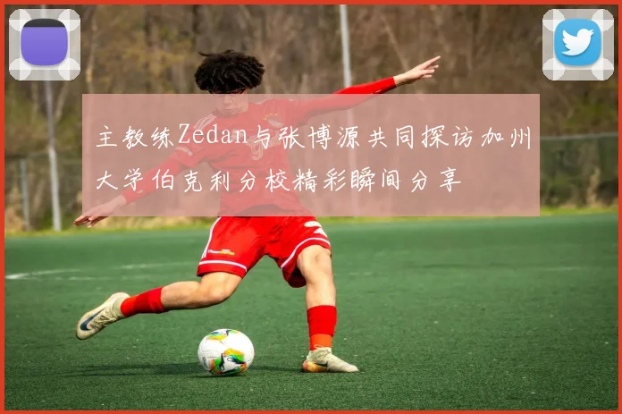 主教练Zedan与张博源共同探访加州大学伯克利分校精彩瞬间分享