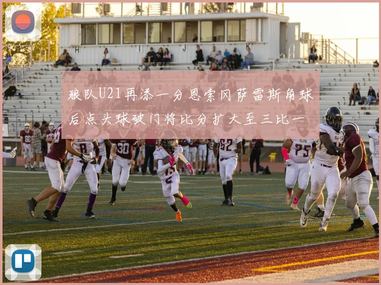 狼队U21再添一分恩索冈萨雷斯角球后点头球破门将比分扩大至三比一