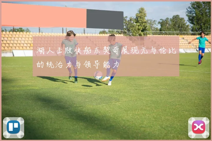 湖人击败快船东契奇展现无与伦比的统治力与领导能力