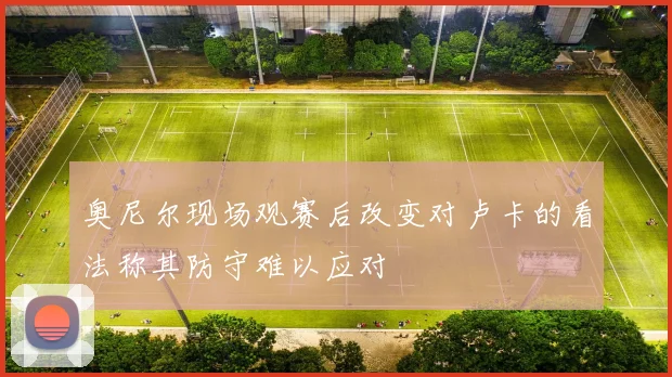 奥尼尔现场观赛后改变对卢卡的看法称其防守难以应对