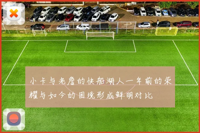 小卡与老詹的快船湖人一年前的荣耀与如今的困境形成鲜明对比