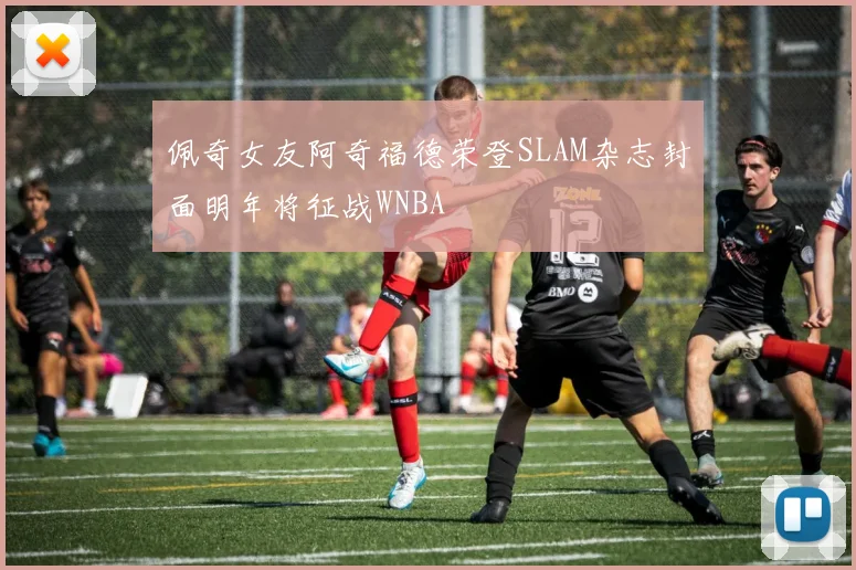 佩奇女友阿奇福德荣登SLAM杂志封面明年将征战WNBA