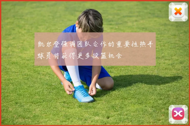 凯尔登强调团队合作的重要性热手球员将获得更多投篮机会