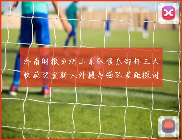 济南时报分析山东队俱乐部杯三大收获奖金新人外援与强队差距探讨