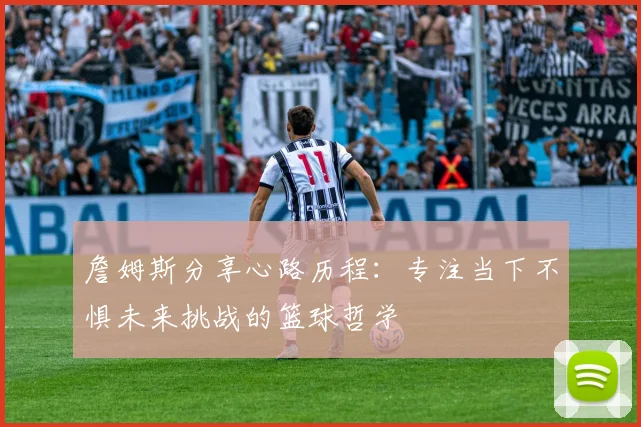 詹姆斯分享心路历程：专注当下不惧未来挑战的篮球哲学