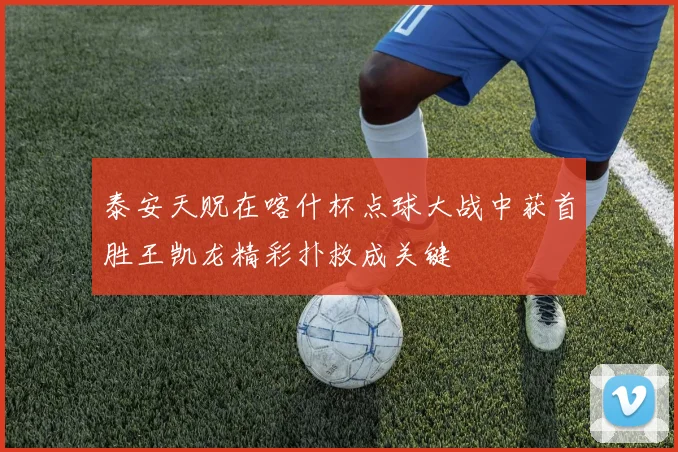 泰安天贶在喀什杯点球大战中获首胜王凯龙精彩扑救成关键