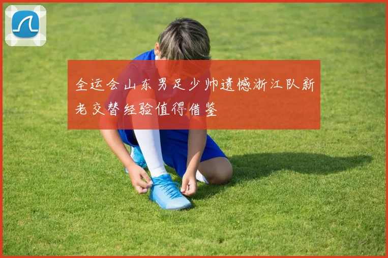 全运会山东男足少帅遗憾浙江队新老交替经验值得借鉴