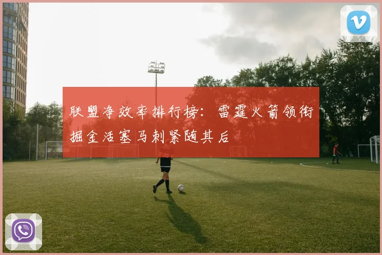 联盟净效率排行榜：雷霆火箭领衔掘金活塞马刺紧随其后