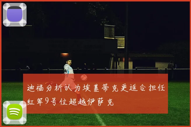 迪福分析认为埃基蒂克更适合担任红军9号位超越伊萨克