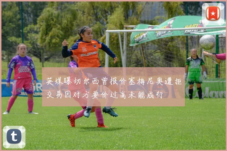 英媒曝切尔西曾报价塞梅尼奥遭拒交易因对方要价过高未能成行