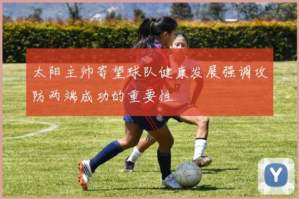 太阳主帅寄望球队健康发展强调攻防两端成功的重要性