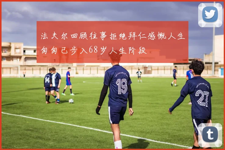 法夫尔回顾往事拒绝拜仁感慨人生匆匆已步入68岁人生阶段