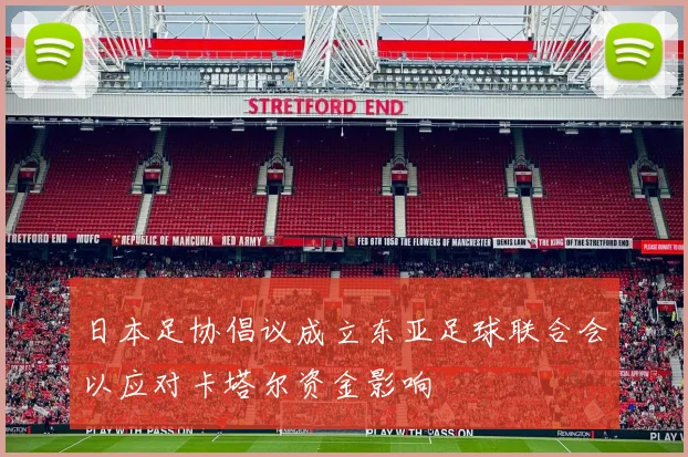 日本足协倡议成立东亚足球联合会以应对卡塔尔资金影响