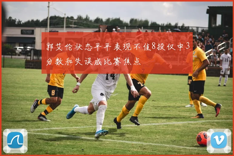 郭艾伦状态平平表现不佳8投仅中3分数和失误成比赛焦点