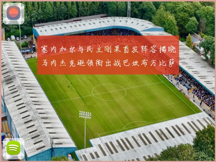 塞内加尔与民主刚果首发阵容揭晓马内杰克逊领衔出战巴坎布万比萨卡同场竞技