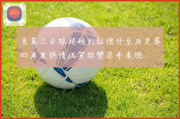 克莱三分球超越利拉德升至历史第四库里热情祝贺称赞杀手表现