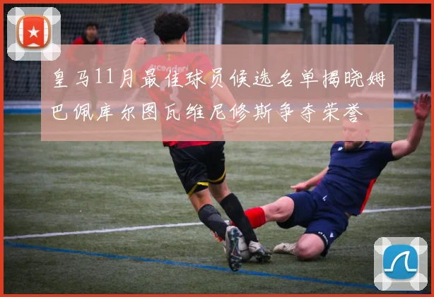 皇马11月最佳球员候选名单揭晓姆巴佩库尔图瓦维尼修斯争夺荣誉