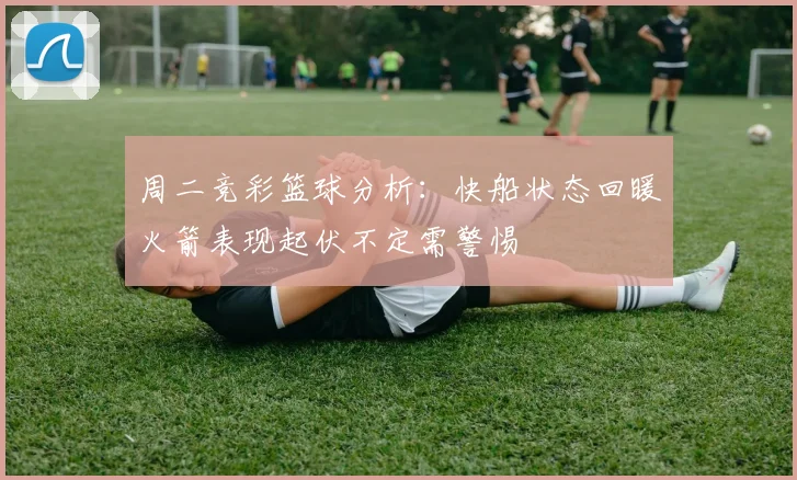 周二竞彩篮球分析：快船状态回暖火箭表现起伏不定需警惕