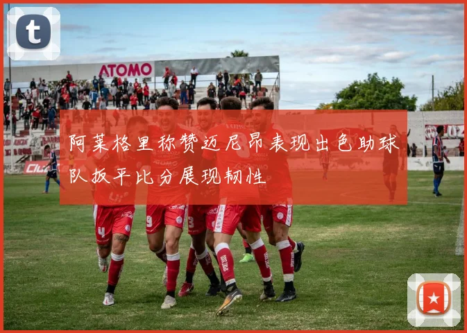 阿莱格里称赞迈尼昂表现出色助球队扳平比分展现韧性