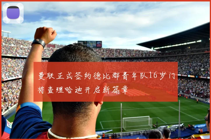 曼联正式签约德比郡青年队16岁门将查理哈迪开启新篇章