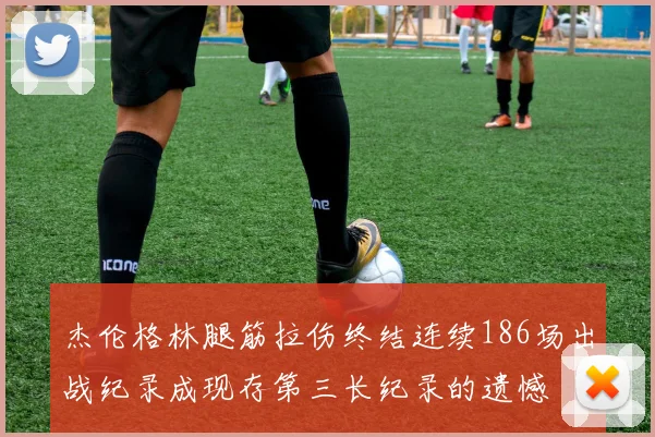 杰伦格林腿筋拉伤终结连续186场出战纪录成现存第三长纪录的遗憾