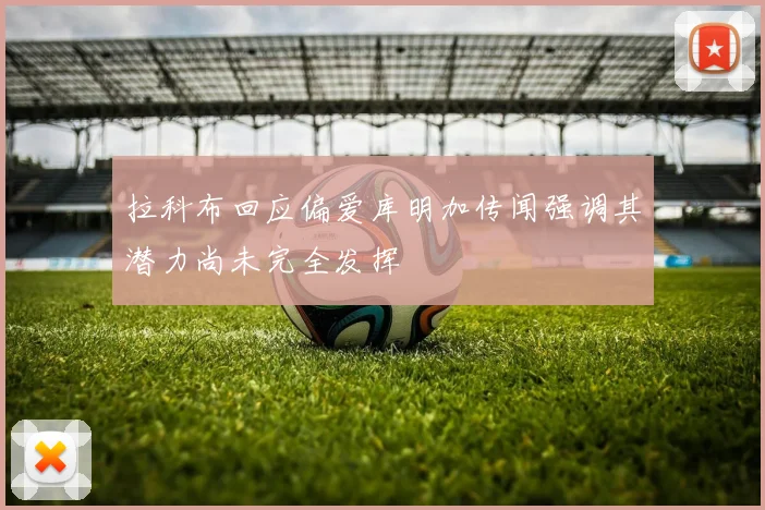 拉科布回应偏爱库明加传闻强调其潜力尚未完全发挥