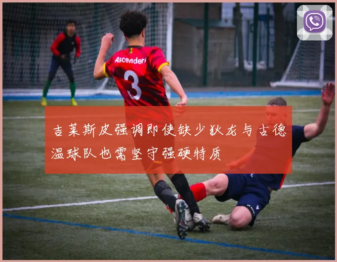 吉莱斯皮强调即使缺少狄龙与古德温球队也需坚守强硬特质