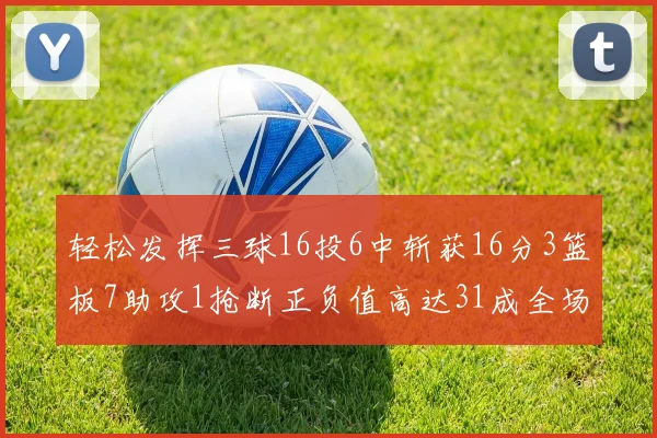 轻松发挥三球16投6中斩获16分3篮板7助攻1抢断正负值高达31成全场最佳