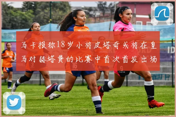 马卡报称18岁小将皮塔奇或将在皇马对赫塔费的比赛中首次首发出场